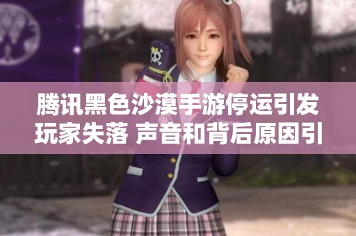 腾讯黑色沙漠手游停运引发玩家失落 声音和背后原因引热议