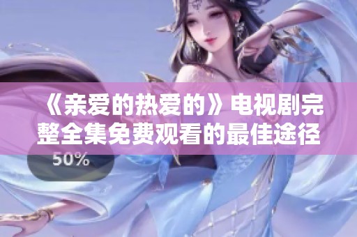 《亲爱的热爱的》电视剧完整全集免费观看的最佳途径与资源分享