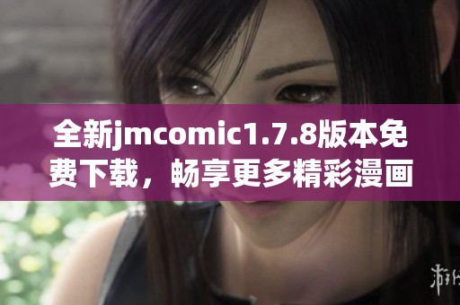 全新jmcomic1.7.8版本免费下载，畅享更多精彩漫画内容与用户体验
