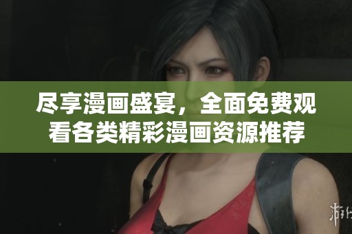 尽享漫画盛宴，全面免费观看各类精彩漫画资源推荐