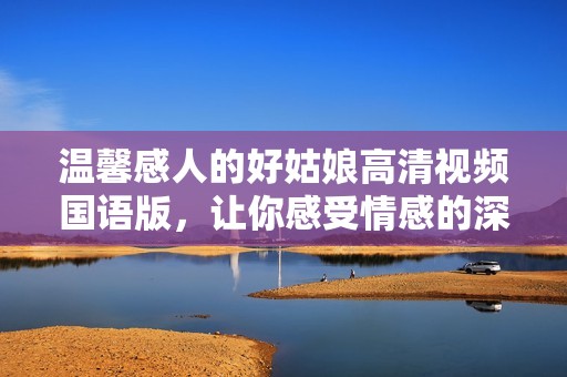 温馨感人的好姑娘高清视频国语版，让你感受情感的深度与温暖