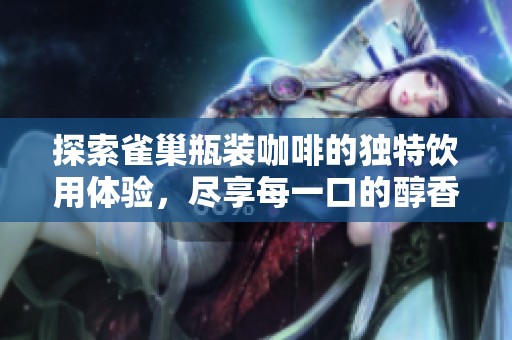 探索雀巢瓶装咖啡的独特饮用体验，尽享每一口的醇香乐趣