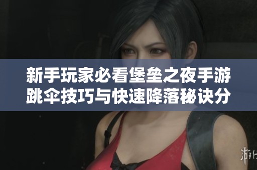 新手玩家必看堡垒之夜手游跳伞技巧与快速降落秘诀分享