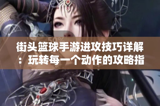 街头篮球手游进攻技巧详解：玩转每一个动作的攻略指南