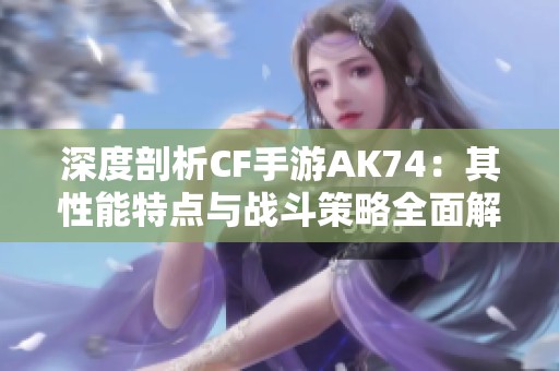 深度剖析CF手游AK74：其性能特点与战斗策略全面解读