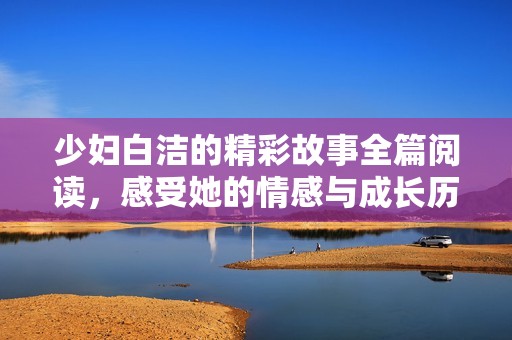 少妇白洁的精彩故事全篇阅读，感受她的情感与成长历程