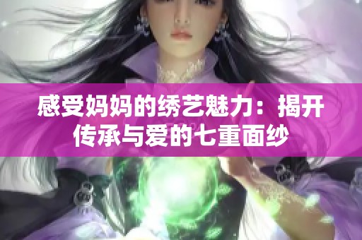 感受妈妈的绣艺魅力：揭开传承与爱的七重面纱