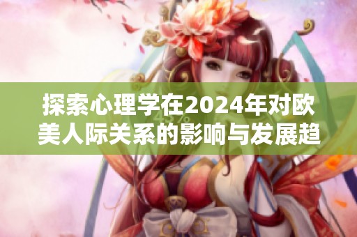 探索心理学在2024年对欧美人际关系的影响与发展趋势