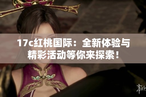 17c红桃国际：全新体验与精彩活动等你来探索！