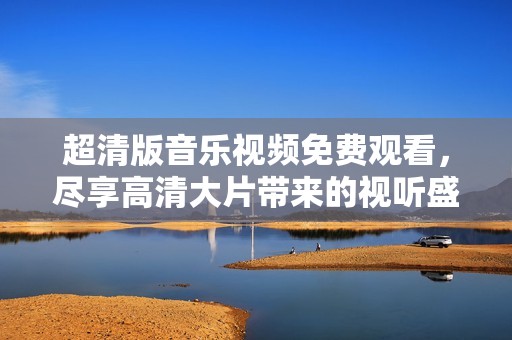 超清版音乐视频免费观看，尽享高清大片带来的视听盛宴