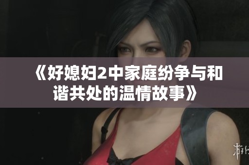 《好媳妇2中家庭纷争与和谐共处的温情故事》