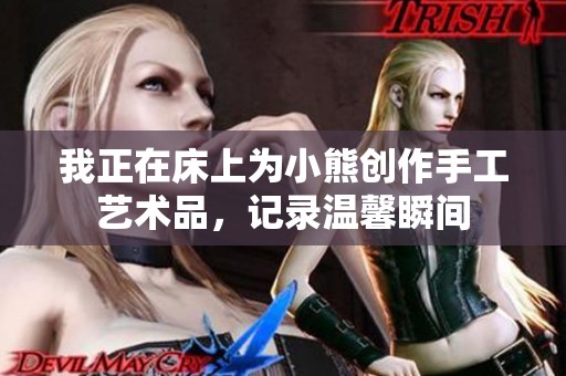 我正在床上为小熊创作手工艺术品，记录温馨瞬间