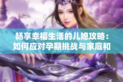 畅享幸福生活的儿媳攻略：如何应对孕期挑战与家庭和谐