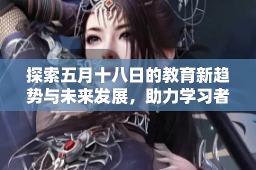 探索五月十八日的教育新趋势与未来发展，助力学习者更好成长与提升