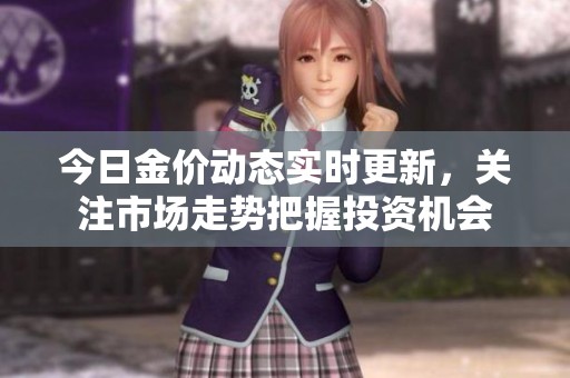 今日金价动态实时更新，关注市场走势把握投资机会
