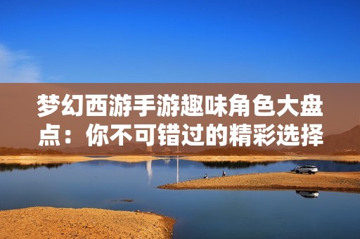 梦幻西游手游趣味角色大盘点：你不可错过的精彩选择解析
