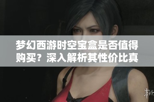梦幻西游时空宝盒是否值得购买？深入解析其性价比真相