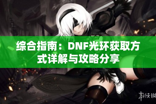 综合指南：DNF光环获取方式详解与攻略分享