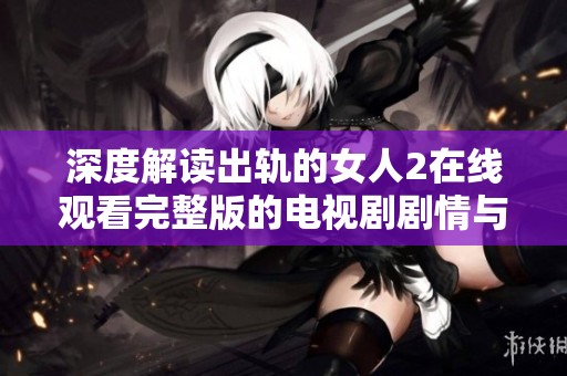深度解读出轨的女人2在线观看完整版的电视剧剧情与人物分析