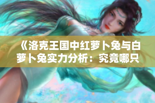 《洛克王国中红萝卜兔与白萝卜兔实力分析：究竟哪只宠物更强大？》