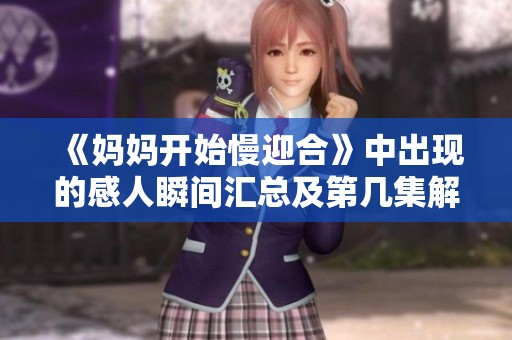 《妈妈开始慢迎合》中出现的感人瞬间汇总及第几集解析