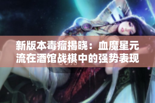 新版本毒瘤揭晓：血魔星元流在酒馆战棋中的强势表现与分析