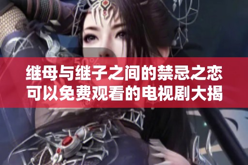 继母与继子之间的禁忌之恋可以免费观看的电视剧大揭秘