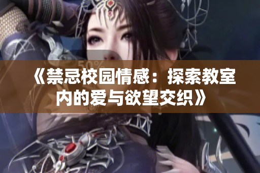 《禁忌校园情感：探索教室内的爱与欲望交织》