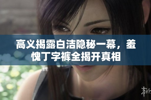 高义揭露白洁隐秘一幕，羞愧丁字裤全揭开真相