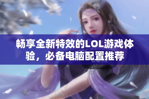 畅享全新特效的LOL游戏体验，必备电脑配置推荐