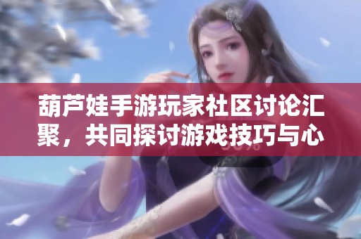 葫芦娃手游玩家社区讨论汇聚，共同探讨游戏技巧与心得交流