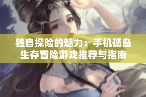 独自探险的魅力：手机孤岛生存冒险游戏推荐与指南