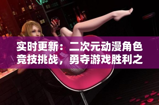 实时更新：二次元动漫角色竞技挑战，勇夺游戏胜利之巅！
