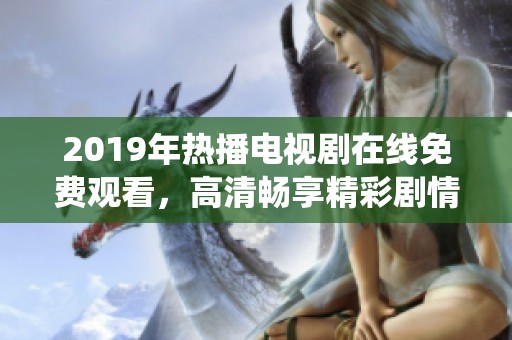 2019年热播电视剧在线免费观看，高清畅享精彩剧情与角色演绎