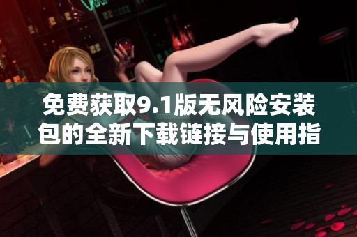 免费获取9.1版无风险安装包的全新下载链接与使用指南