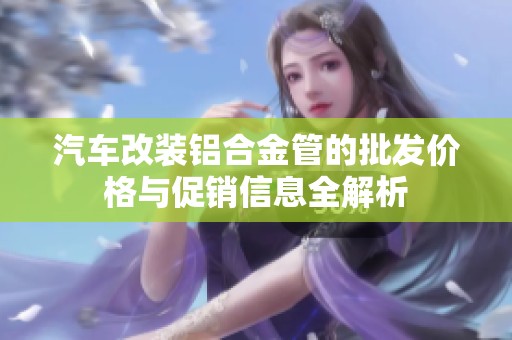 汽车改装铝合金管的批发价格与促销信息全解析