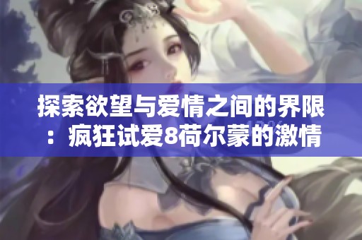 探索欲望与爱情之间的界限：疯狂试爱8荷尔蒙的激情之旅