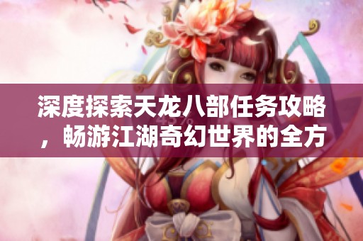 深度探索天龙八部任务攻略，畅游江湖奇幻世界的全方位指南