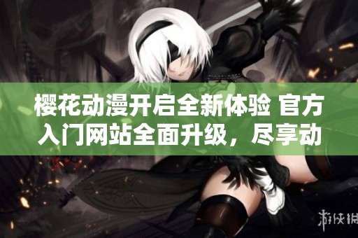 樱花动漫开启全新体验 官方入门网站全面升级，尽享动漫魅力