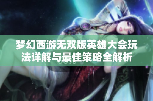 梦幻西游无双版英雄大会玩法详解与最佳策略全解析