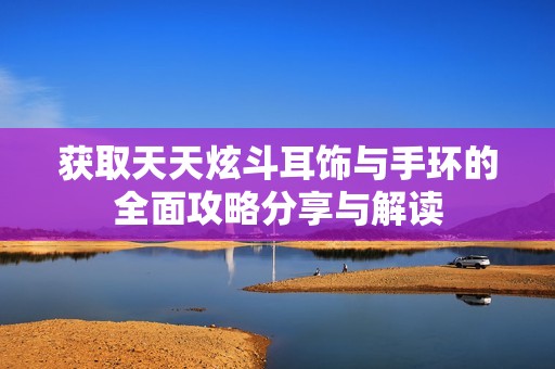 获取天天炫斗耳饰与手环的全面攻略分享与解读