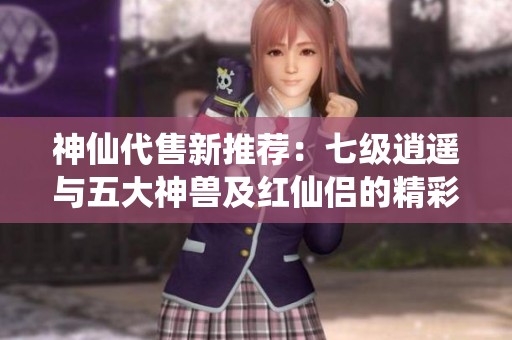 神仙代售新推荐：七级逍遥与五大神兽及红仙侣的精彩作品解析