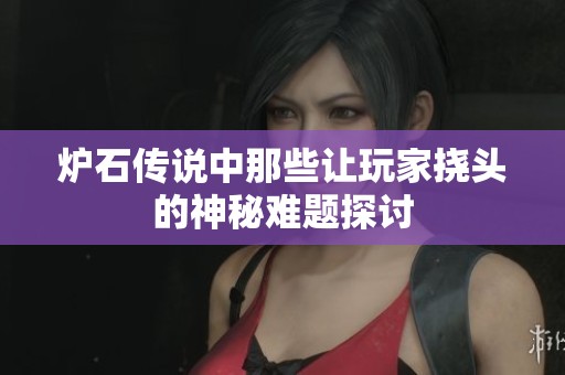 炉石传说中那些让玩家挠头的神秘难题探讨