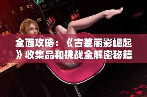 全面攻略：《古墓丽影崛起》收集品和挑战全解密秘籍分享