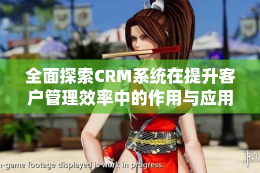 全面探索CRM系统在提升客户管理效率中的作用与应用指南