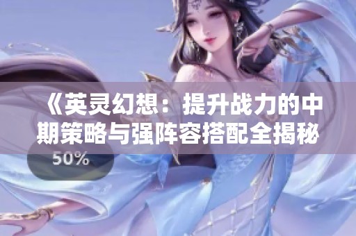 《英灵幻想：提升战力的中期策略与强阵容搭配全揭秘》