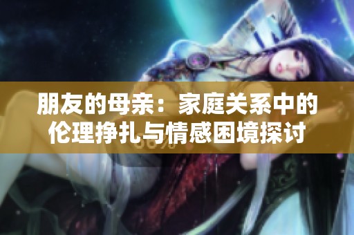 朋友的母亲：家庭关系中的伦理挣扎与情感困境探讨
