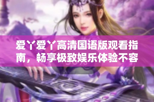 爱丫爱丫高清国语版观看指南，畅享极致娱乐体验不容错过