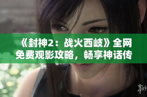 《封神2：战火西岐》全网免费观影攻略，畅享神话传奇之旅