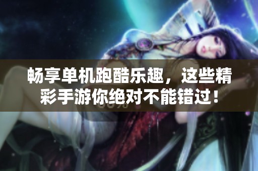 畅享单机跑酷乐趣，这些精彩手游你绝对不能错过！